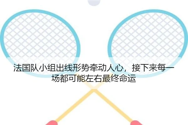 法国队小组出线形势牵动人心，接下来每一场都可能左右最终命运