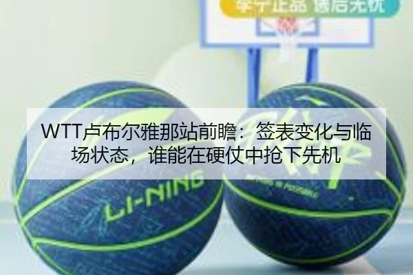 WTT卢布尔雅那站前瞻：签表变化与临场状态，谁能在硬仗中抢下先机